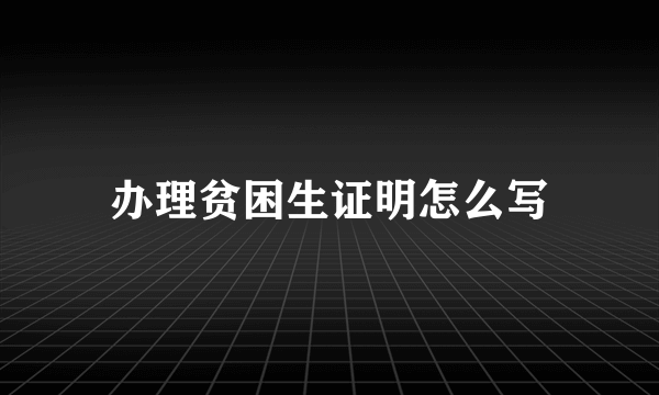 办理贫困生证明怎么写