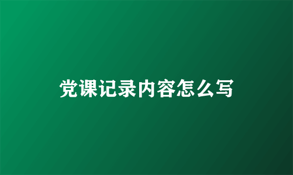 党课记录内容怎么写