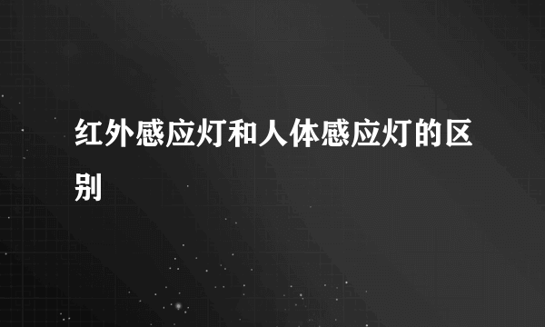 红外感应灯和人体感应灯的区别