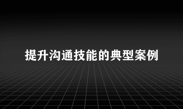 提升沟通技能的典型案例