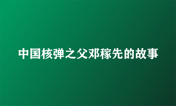 中国核弹之父邓稼先的故事