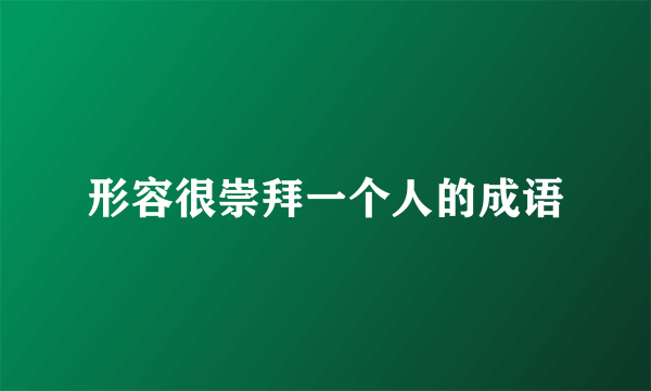 形容很崇拜一个人的成语