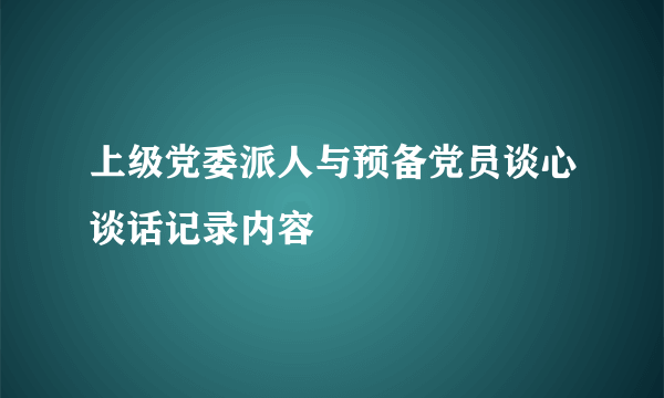 上级党委派人与预备党员谈心谈话记录内容