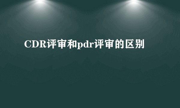 CDR评审和pdr评审的区别