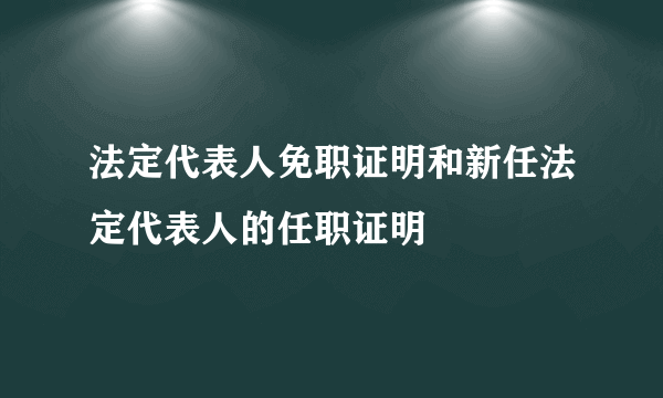 法定代表人免职证明和新任法定代表人的任职证明