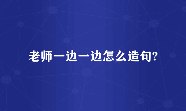 老师一边一边怎么造句?