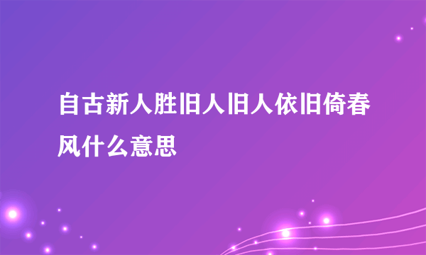 自古新人胜旧人旧人依旧倚春风什么意思