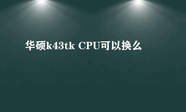 华硕k43tk CPU可以换么