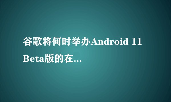 谷歌将何时举办Android 11 Beta版的在线直播活动？