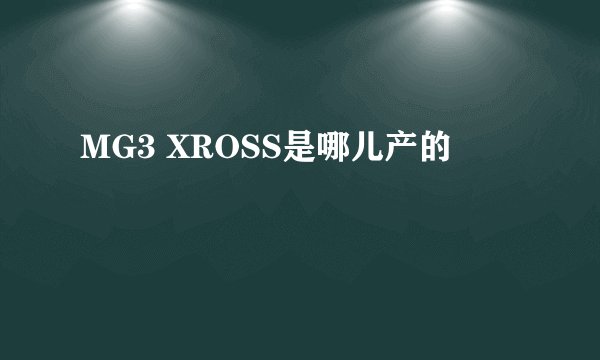 MG3 XROSS是哪儿产的