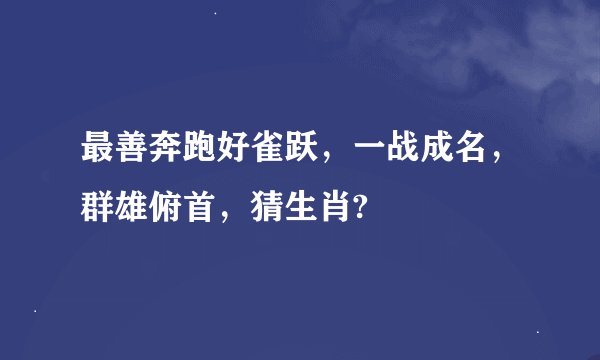 最善奔跑好雀跃，一战成名，群雄俯首，猜生肖?