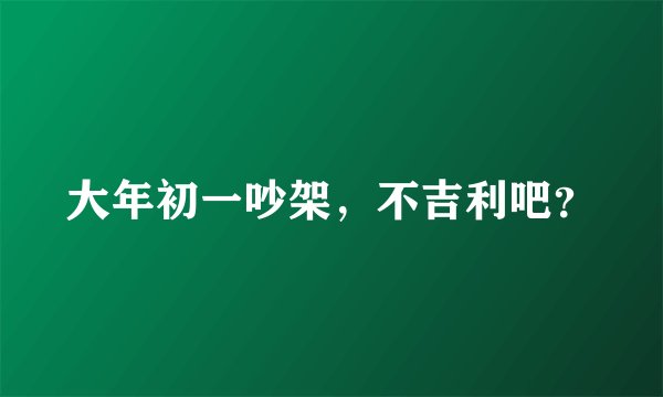 大年初一吵架，不吉利吧？