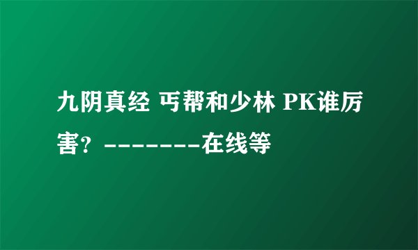 九阴真经 丐帮和少林 PK谁厉害?-------在线等