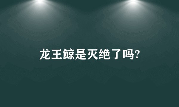 龙王鲸是灭绝了吗?