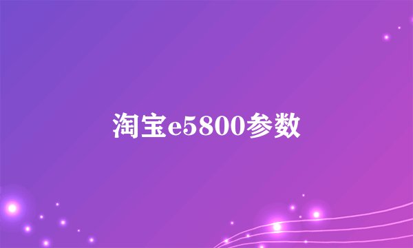 淘宝e5800参数