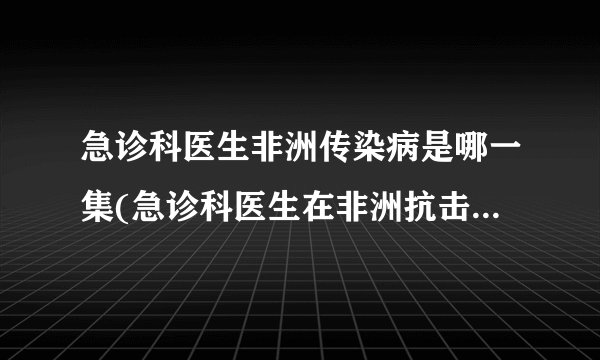 急诊科医生非洲传染病是哪一集(急诊科医生在非洲抗击埃博拉病毒的故事)
