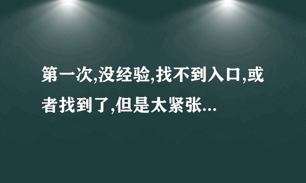 第一次,没经验,找不到入口,或者找到了,但是太紧张,放不进去,怎么办?