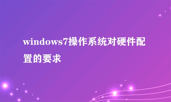 windows7操作系统对硬件配置的要求