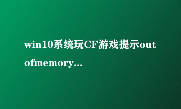 win10系统玩CF游戏提示outofmemory弹窗如何解决