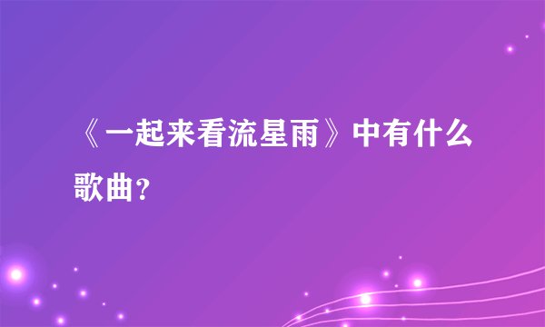 《一起来看流星雨》中有什么歌曲？
