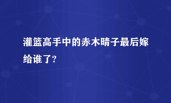 灌篮高手中的赤木晴子最后嫁给谁了?