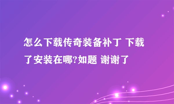 怎么下载传奇装备补丁 下载了安装在哪?如题 谢谢了