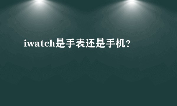 iwatch是手表还是手机？