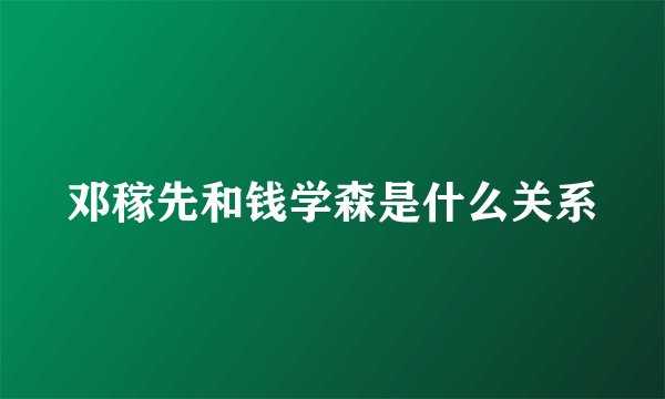 邓稼先和钱学森是什么关系
