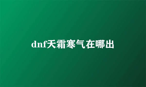 dnf天霜寒气在哪出