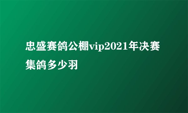 忠盛赛鸽公棚vip2021年决赛集鸽多少羽