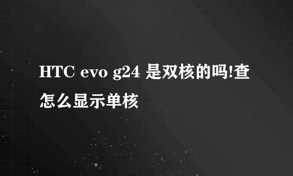 HTC evo g24 是双核的吗!查怎么显示单核