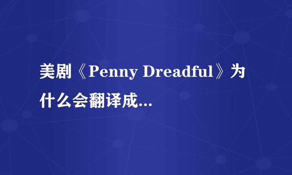 美剧《Penny Dreadful》为什么会翻译成 「低俗怪谈」?