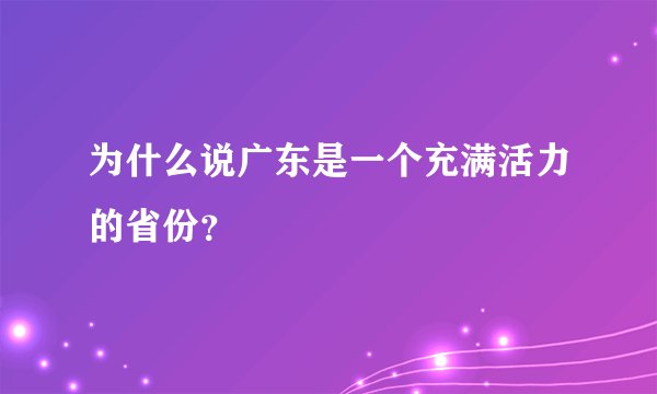为什么说广东是一个充满活力的省份？
