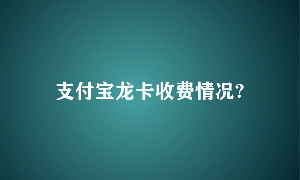 支付宝龙卡收费情况?