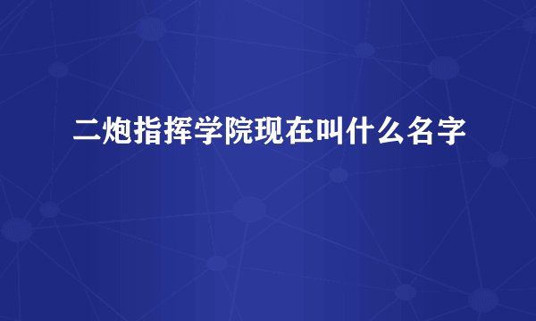 二炮指挥学院现在叫什么名字