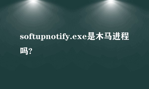softupnotify.exe是木马进程吗?