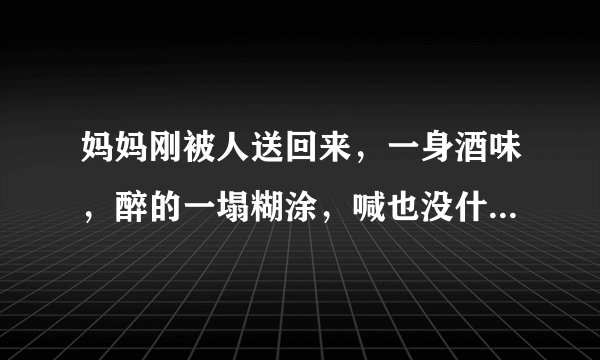 妈妈刚被人送回来，一身酒味，醉的一塌糊涂，喊也没什么反应，怎么办？在线等