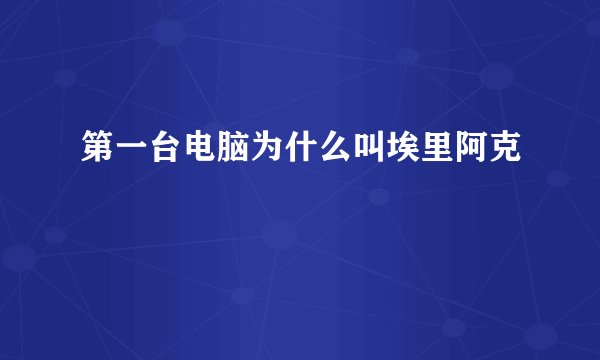 第一台电脑为什么叫埃里阿克