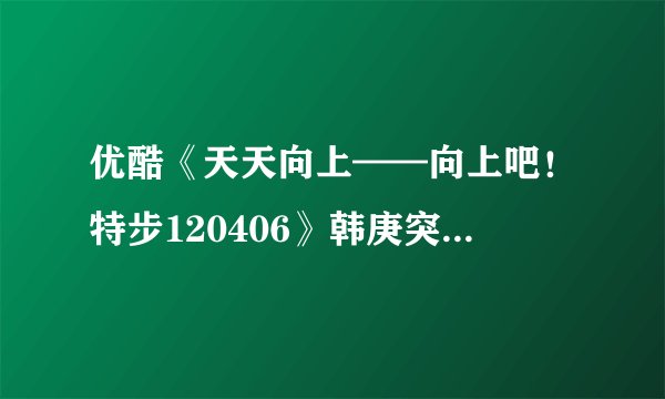 优酷《天天向上——向上吧！特步120406》韩庚突然离场，到最后说的那几句话， 是什么情况？冲谁呢？