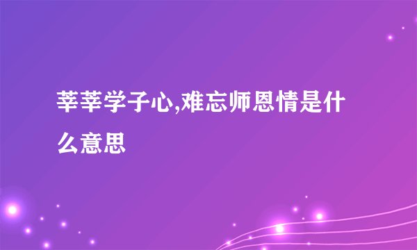 莘莘学子心,难忘师恩情是什么意思