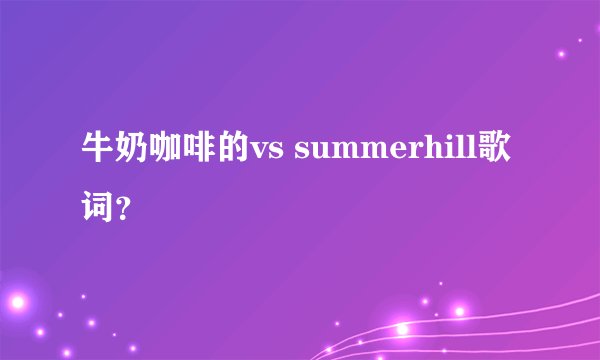 牛奶咖啡的vs summerhill歌词？