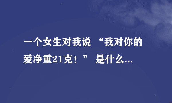 一个女生对我说 “我对你的爱净重21克！” 是什么 意思？