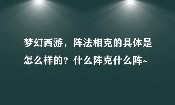 梦幻西游，阵法相克的具体是怎么样的？什么阵克什么阵~