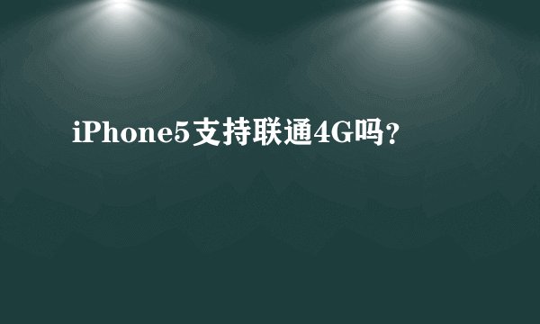 iPhone5支持联通4G吗？