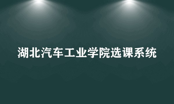 湖北汽车工业学院选课系统