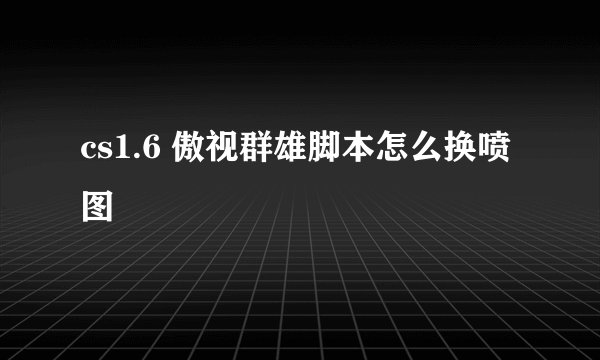 cs1.6 傲视群雄脚本怎么换喷图