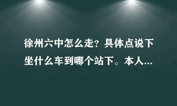 徐州六中怎么走？具体点说下坐什么车到哪个站下。本人去的门是中考考生去的那个门，送考.