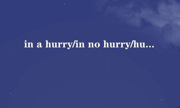 in a hurry/in no hurry/hurry up /hurry to/hurry in/hurry out有什么区别？