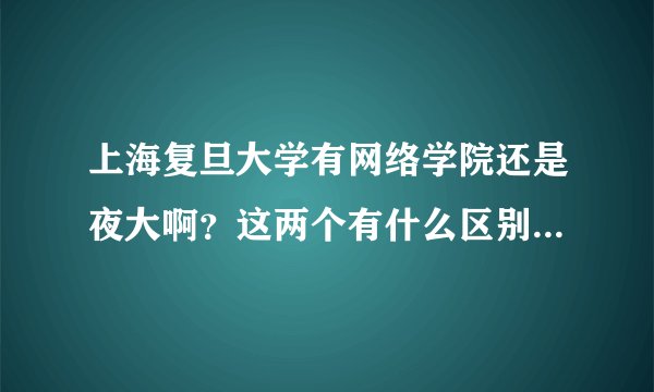 上海复旦大学有网络学院还是夜大啊？这两个有什么区别啊？听人说网络学院比夜大差啊？