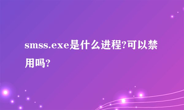 smss.exe是什么进程?可以禁用吗?